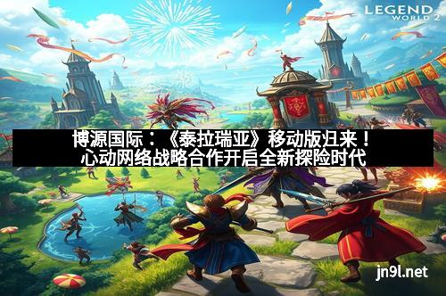 博源国际：《泰拉瑞亚》移动版归来！心动网络战略合作开启全新探险时代